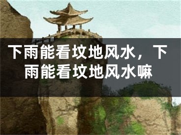 下雨能看坟地风水，下雨能看坟地风水嘛