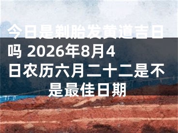 今日是剃胎发黄道吉日吗 2026年8月4日农历六月二十二是不是最佳日期