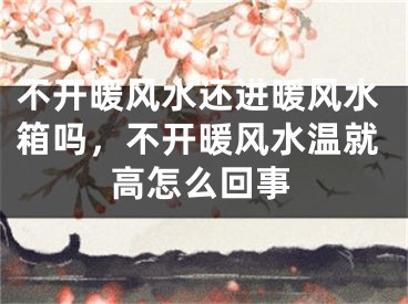 不开暖风水还进暖风水箱吗，不开暖风水温就高怎么回事