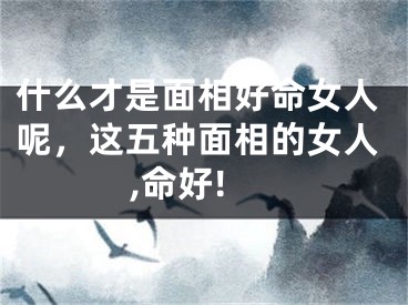 什么才是面相好命女人呢，这五种面相的女人,命好!