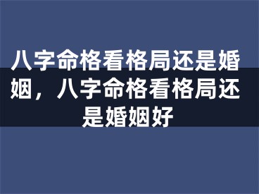八字命格看格局还是婚姻，八字命格看格局还是婚姻好