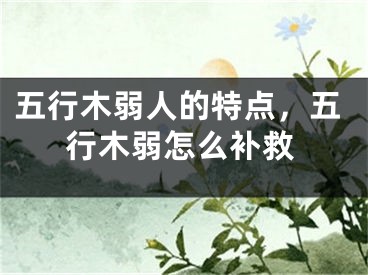 五行木弱人的特点,五行木弱怎么补救