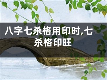 八字七杀格用印时,七杀格印旺