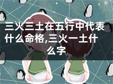 三火三土在五行中代表什么命格,三火一土什么字