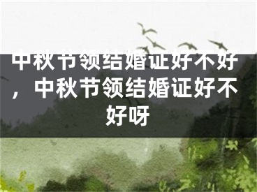 中秋节领结婚证好不好，中秋节领结婚证好不好呀