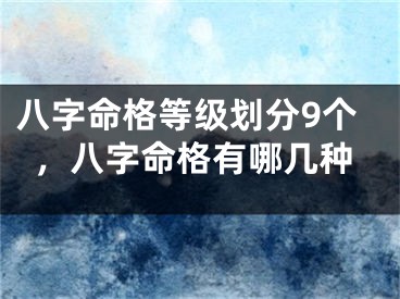 八字命格等级划分9个，八字命格有哪几种