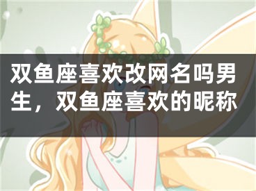 双鱼座喜欢改网名吗男生,双鱼座喜欢的昵称