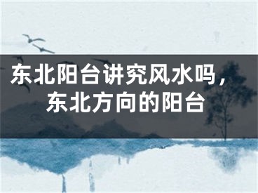 东北阳台讲究风水吗,东北方向的阳台