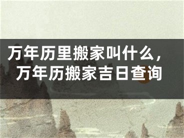 万年历里搬家叫什么，万年历搬家吉日查询
