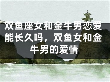 双鱼座女和金牛男恋爱能长久吗，双鱼女和金牛男的爱情