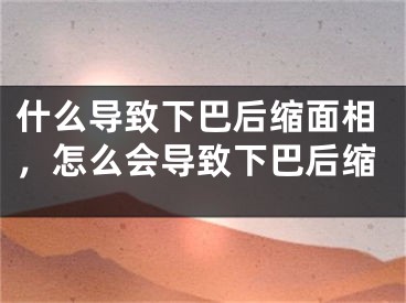什么导致下巴后缩面相，怎么会导致下巴后缩