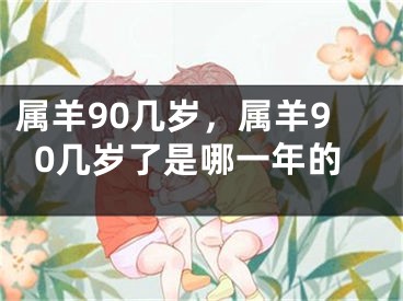属羊90几岁，属羊90几岁了是哪一年的