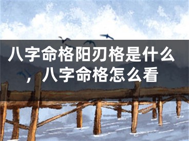 八字命格阳刃格是什么，八字命格怎么看