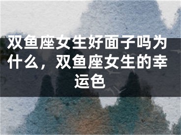 双鱼座女生好面子吗为什么，双鱼座女生的幸运色