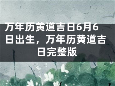 万年历黄道吉日6月6日出生,万年历黄道吉日完整版