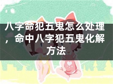 八字命犯五鬼怎么处理，命中八字犯五鬼化解方法