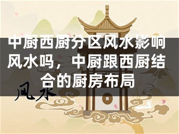 中厨西厨分区风水影响风水吗，中厨跟西厨结合的厨房布局