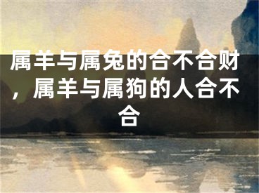 属羊与属兔的合不合财,属羊与属狗的人合不合