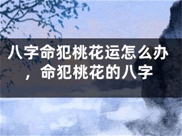 八字命犯桃花运怎么办,命犯桃花的八字