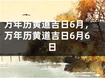 万年历黄道吉日6月，万年历黄道吉日6月6日