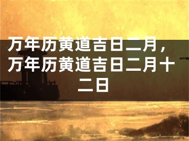 万年历黄道吉日二月，万年历黄道吉日二月十二日