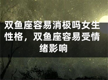 双鱼座容易消极吗女生性格，双鱼座容易受情绪影响