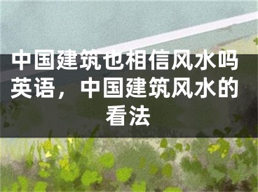 中国建筑也相信风水吗英语，中国建筑风水的看法