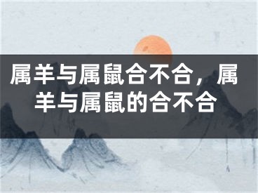 属羊与属鼠合不合，属羊与属鼠的合不合
