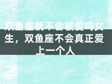 双鱼座就不会被爱吗女生,双鱼座不会真正爱上一个人