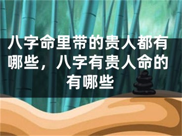 八字命里带的贵人都有哪些，八字有贵人命的有哪些