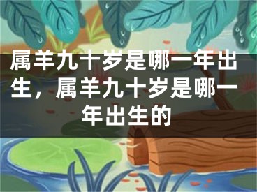属羊九十岁是哪一年出生，属羊九十岁是哪一年出生的