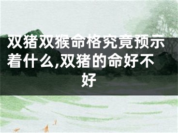 双猪双猴命格究竟预示着什么,双猪的命好不好