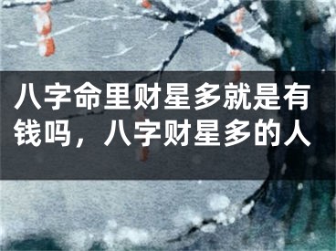 八字命里财星多就是有钱吗，八字财星多的人