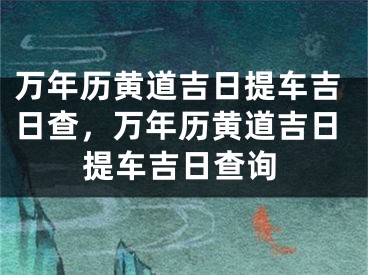 万年历黄道吉日提车吉日查，万年历黄道吉日提车吉日查询