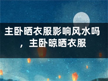主卧晒衣服影响风水吗,主卧晾晒衣服