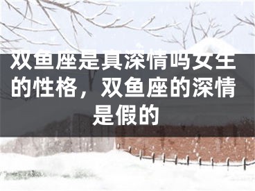 双鱼座是真深情吗女生的性格,双鱼座的深情是假的