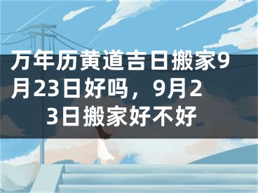 万年历黄道吉日搬家9月23日好吗，9月23日搬家好不好