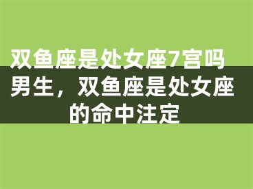 双鱼座是处女座7宫吗男生,双鱼座是处女座的命中注定