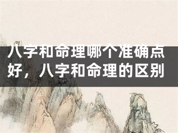 八字和命理哪个准确点好，八字和命理的区别
