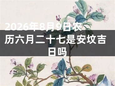 2026年8月9日农历六月二十七是安坟吉日吗