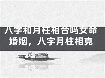 八字和月柱相合吗女命婚姻,八字月柱相克