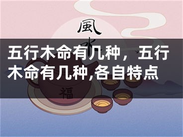 五行木命有几种,五行木命有几种,各自特点