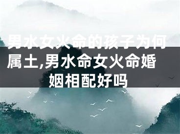 男水女火命的孩子为何属土,男水命女火命婚姻相配好吗