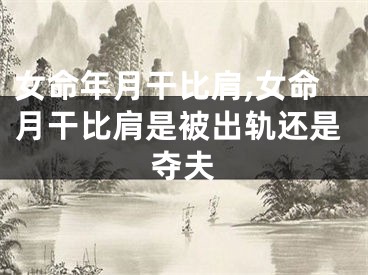 女命年月干比肩,女命月干比肩是被出轨还是夺夫