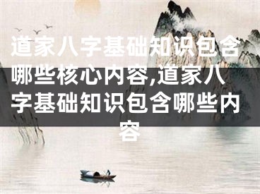 道家八字基础知识包含哪些核心内容,道家八字基础知识包含哪些内容
