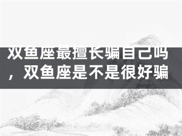 双鱼座最擅长骗自己吗,双鱼座是不是很好骗