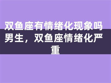 双鱼座有情绪化现象吗男生,双鱼座情绪化严重