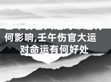 壬午伤官大运对命运有何影响,壬午伤官大运对命运有何好处