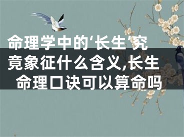 命理学中的‘长生’究竟象征什么含义,长生命理口诀可以算命吗