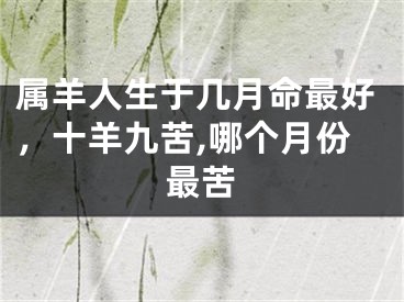 属羊人生于几月命最好,十羊九苦,哪个月份最苦